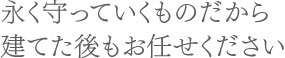 永く守っていくものだから建てた後もお任せください