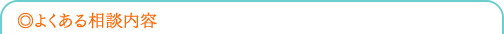 ◎よくある相談内容