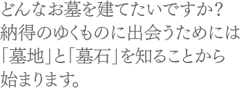 どんなお墓を建てたいですか？納得のゆくものに出会うためには「墓地」と「墓石」を知ることから始まります。